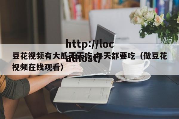 豆花视频有大瓜天天吃,每天都要吃(做豆花视频在线观看)